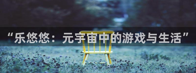 长征娱乐平台注册：“乐悠悠：元宇宙中的游戏与生活”