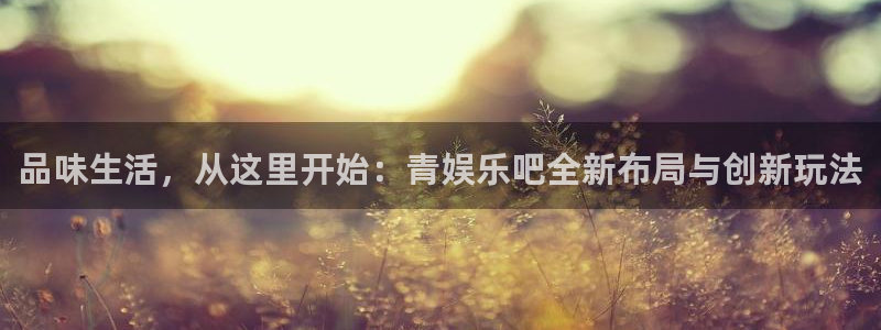 长征娱乐：品味生活，从这里开始：青娱乐吧全新布局与创新玩法