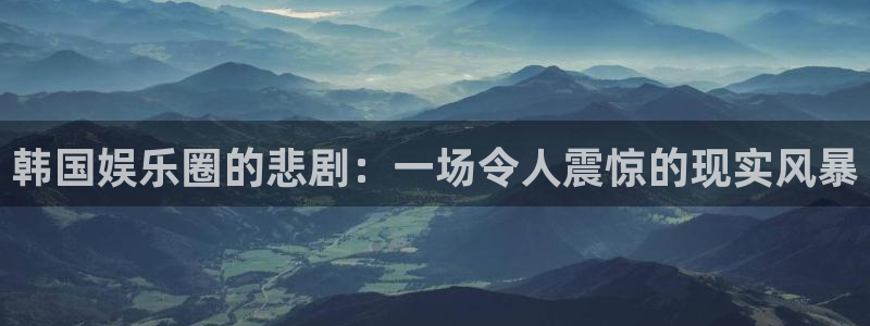 长征娱乐：韩国娱乐圈的悲剧：一场令人震惊的现实风暴