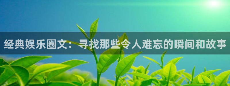 长征娱乐平台：经典娱乐圈文：寻找那些令人难忘的瞬间和故事