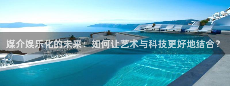 长征娱乐：媒介娱乐化的未来：如何让艺术与科技更好地结合？